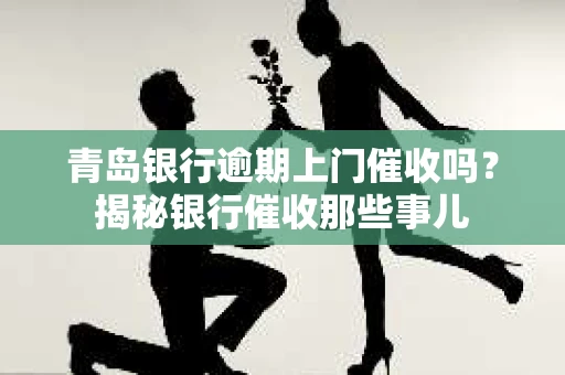 青岛银行逾期上门催收吗？揭秘银行催收那些事儿
