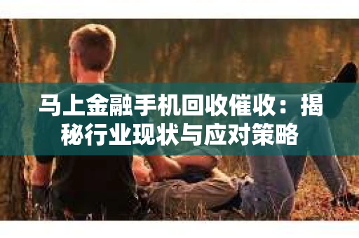 马上金融手机回收催收：揭秘行业现状与应对策略