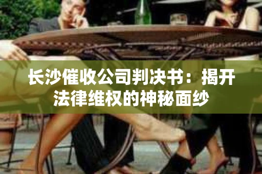 长沙催收公司判决书：揭开法律维权的神秘面纱