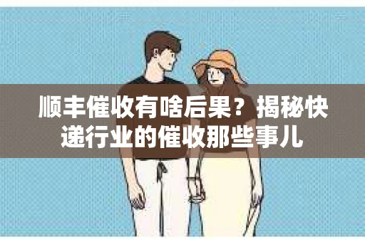 顺丰催收有啥后果？揭秘快递行业的催收那些事儿
