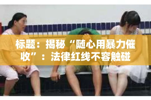 标题：揭秘“随心用暴力催收”：法律红线不容触碰