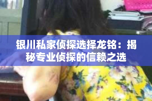 银川私家侦探选择龙铭：揭秘专业侦探的信赖之选