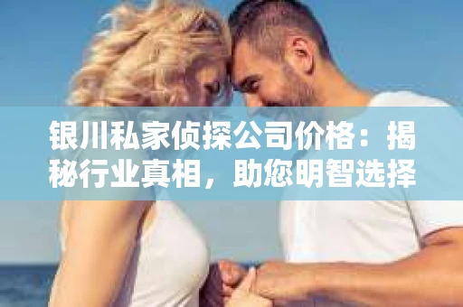 银川私家侦探公司价格：揭秘行业真相，助您明智选择