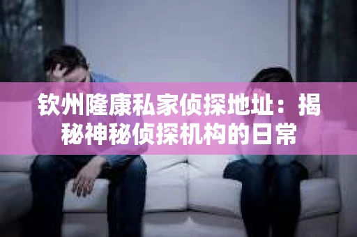 钦州隆康私家侦探地址：揭秘神秘侦探机构的日常