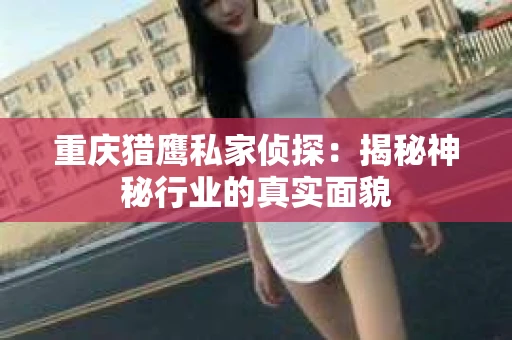 重庆猎鹰私家侦探：揭秘神秘行业的真实面貌