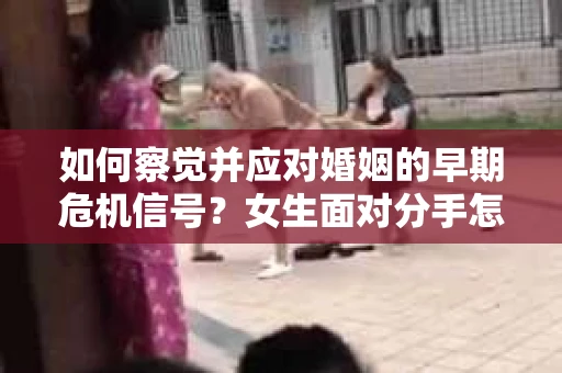 如何察觉并应对婚姻的早期危机信号？女生面对分手怎么办？