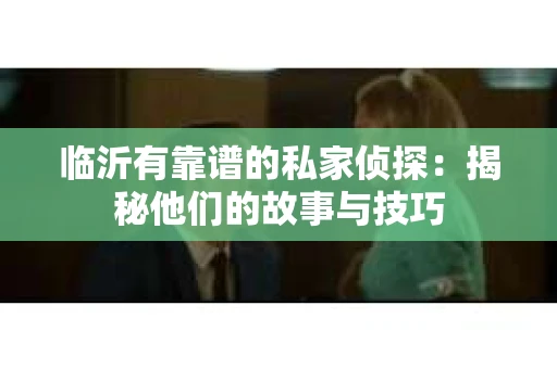 临沂有靠谱的私家侦探：揭秘他们的故事与技巧