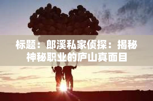 标题：郎溪私家侦探：揭秘神秘职业的庐山真面目