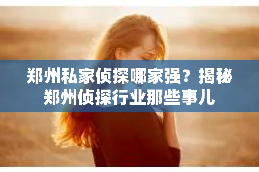 郑州私家侦探哪家强？揭秘郑州侦探行业那些事儿