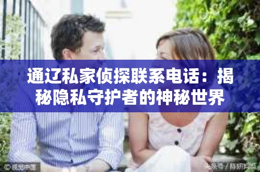 通辽私家侦探联系电话：揭秘隐私守护者的神秘世界