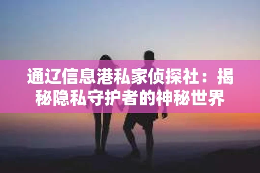 通辽信息港私家侦探社：揭秘隐私守护者的神秘世界