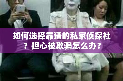 如何选择靠谱的私家侦探社？担心被欺骗怎么办？