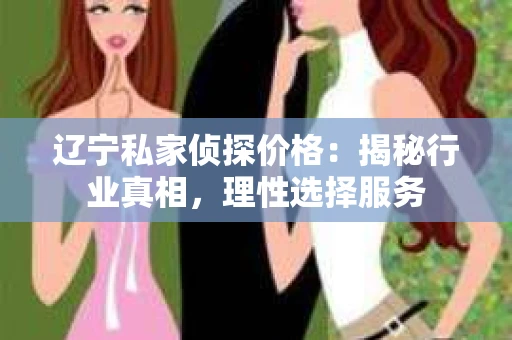 辽宁私家侦探价格:揭秘行业真相,理性选择服务 辽宁私家侦探价格:揭秘行业真相,理性选择服务
