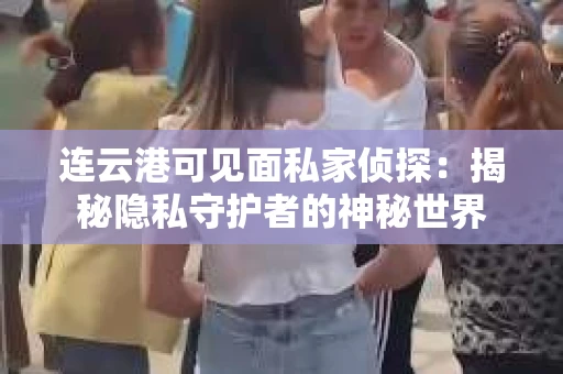 连云港可见面私家侦探：揭秘隐私守护者的神秘世界