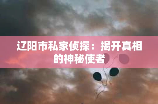 辽阳市私家侦探：揭开真相的神秘使者