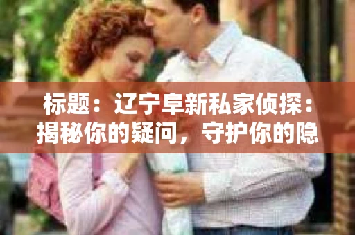 标题：辽宁阜新私家侦探：揭秘你的疑问，守护你的隐私