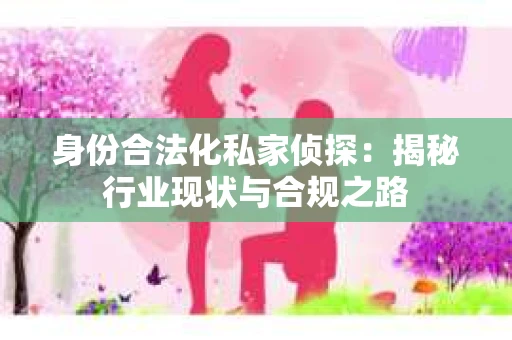 身份合法化私家侦探：揭秘行业现状与合规之路