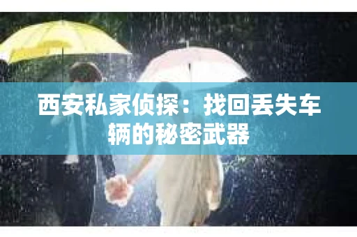 西安私家侦探：找回丢失车辆的秘密武器
