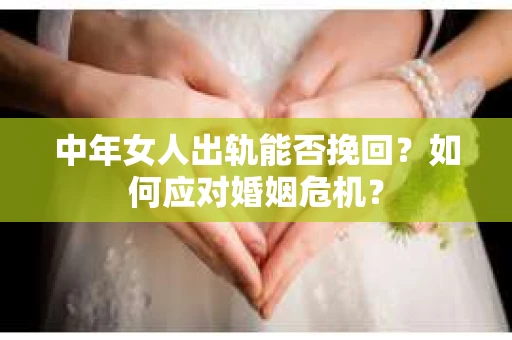 中年女人出轨能否挽回?如何应对婚姻危机? 中年女人出轨能否挽回?如何应对婚姻危机?