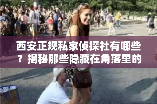 西安正规私家侦探社有哪些？揭秘那些隐藏在角落里的神秘力量