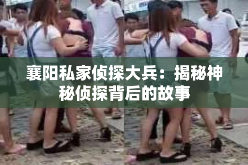 襄阳私家侦探大兵：揭秘神秘侦探背后的故事