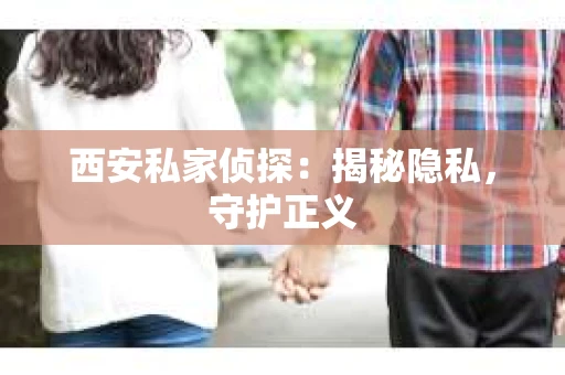 西安私家侦探：揭秘隐私，守护正义