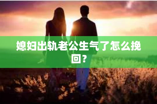媳妇出轨老公生气了怎么挽回？