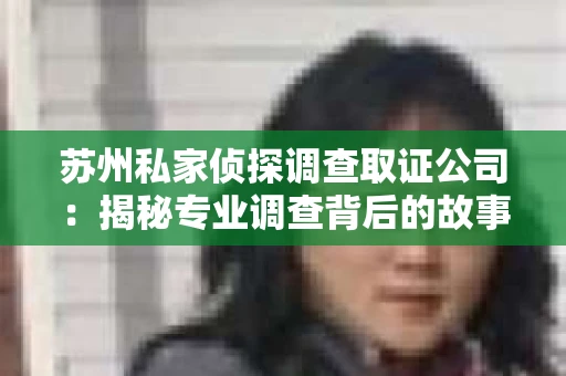 苏州私家侦探调查取证公司：揭秘专业调查背后的故事