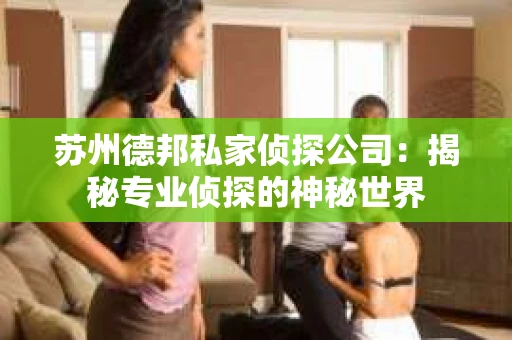 苏州德邦私家侦探公司：揭秘专业侦探的神秘世界