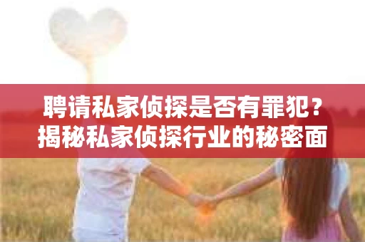 聘请私家侦探是否有罪犯？揭秘私家侦探行业的秘密面纱