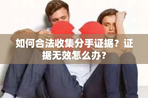 如何合法收集分手证据？证据无效怎么办？