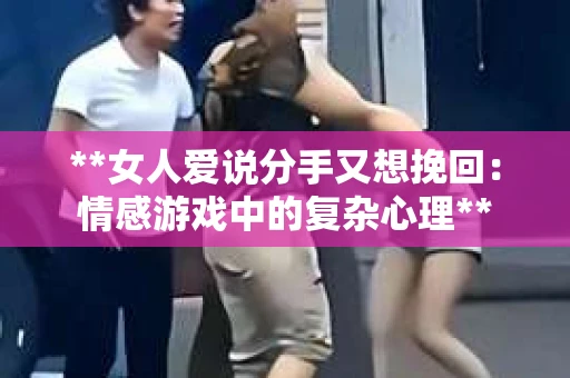 **女人爱说分手又想挽回：情感游戏中的复杂心理**