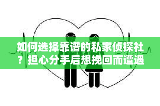 如何选择靠谱的私家侦探社？担心分手后想挽回而遭遇陷阱怎么办？