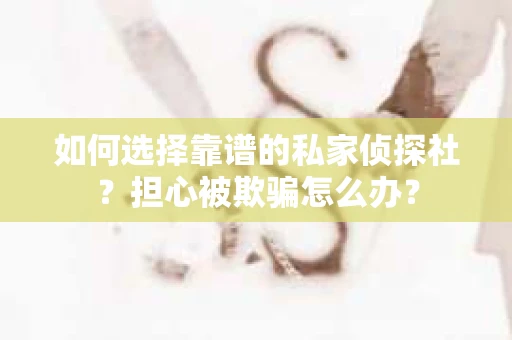 如何选择靠谱的私家侦探社？担心被欺骗怎么办？