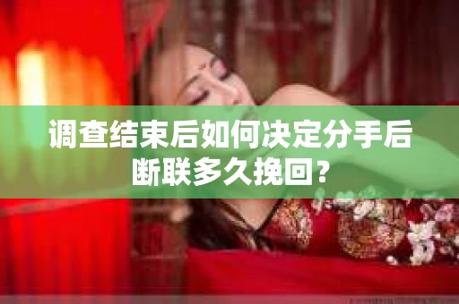 调查结束后如何决定分手后断联多久挽回？