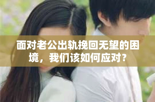 面对老公出轨挽回无望的困境，我们该如何应对？