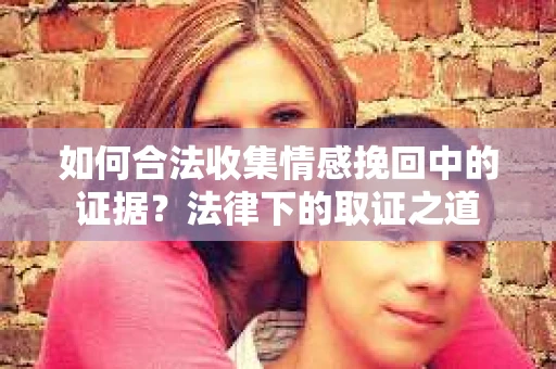 如何合法收集情感挽回中的证据?法律下的取证之道 如何合法收集情感挽回中的证据?法律下的取证之道