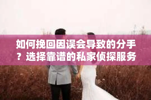 如何挽回因误会导致的分手？选择靠谱的私家侦探服务指南