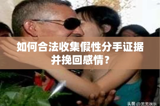 如何合法收集假性分手证据并挽回感情? 如何合法收集假性分手证据并挽回感情?