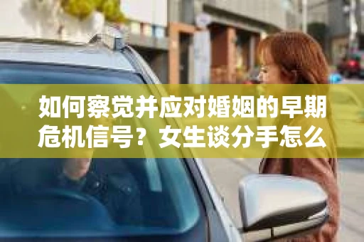 如何察觉并应对婚姻的早期危机信号？女生谈分手怎么挽回