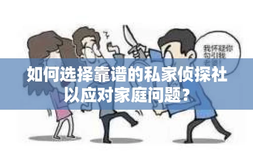 如何选择靠谱的私家侦探社以应对家庭问题？