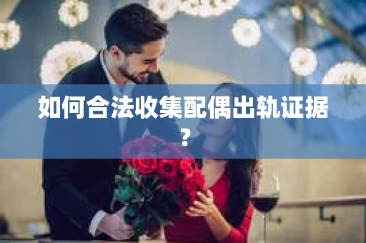 如何合法收集配偶出轨证据？