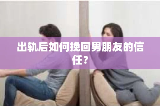 出轨后如何挽回男朋友的信任? 出轨后如何挽回男朋友的信任?