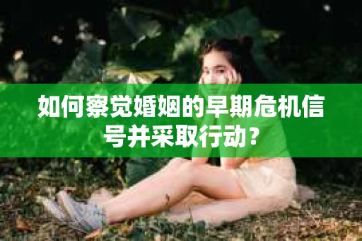 如何察觉婚姻的早期危机信号并采取行动？