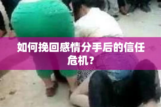 如何挽回感情分手后的信任危机？