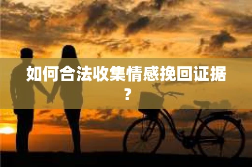 如何合法收集情感挽回证据？