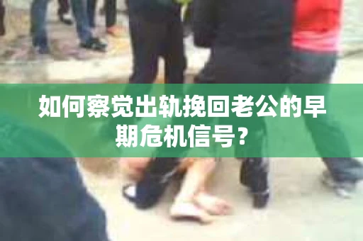 如何察觉出轨挽回老公的早期危机信号？