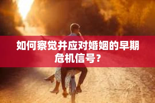 如何察觉并应对婚姻的早期危机信号？