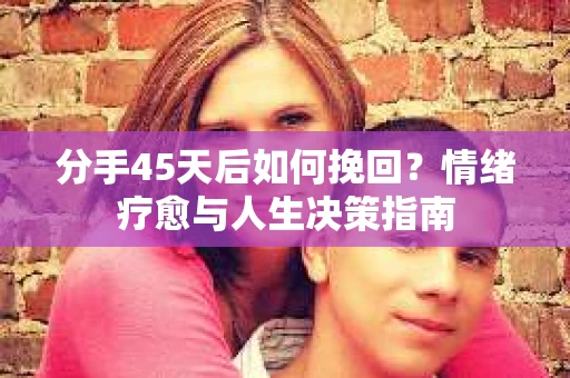 分手45天后如何挽回？情绪疗愈与人生决策指南