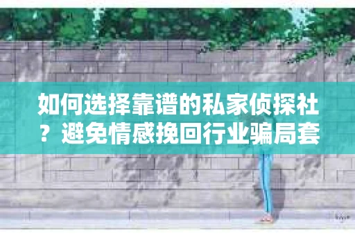 如何选择靠谱的私家侦探社?避免情感挽回行业骗局套路的实用指南 如何选择靠谱的私家侦探社?避免情感挽回行业骗局套路的实用指南